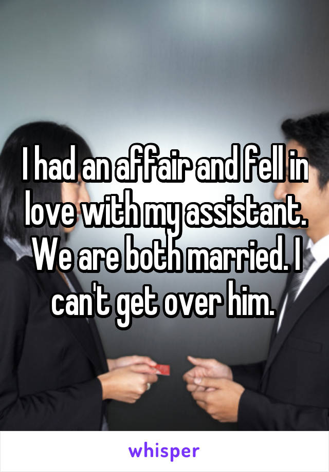 I had an affair and fell in love with my assistant. We are both married. I can't get over him. 