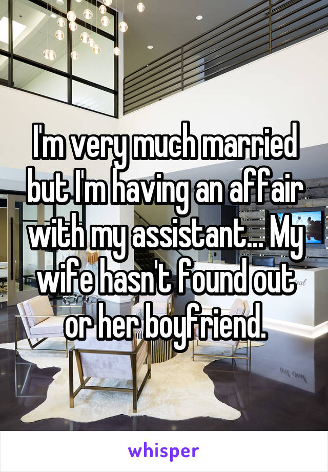 I'm very much married but I'm having an affair with my assistant... My wife hasn't found out or her boyfriend.