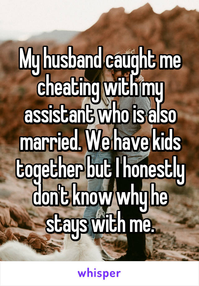 My husband caught me cheating with my assistant who is also married. We have kids together but I honestly don't know why he stays with me.