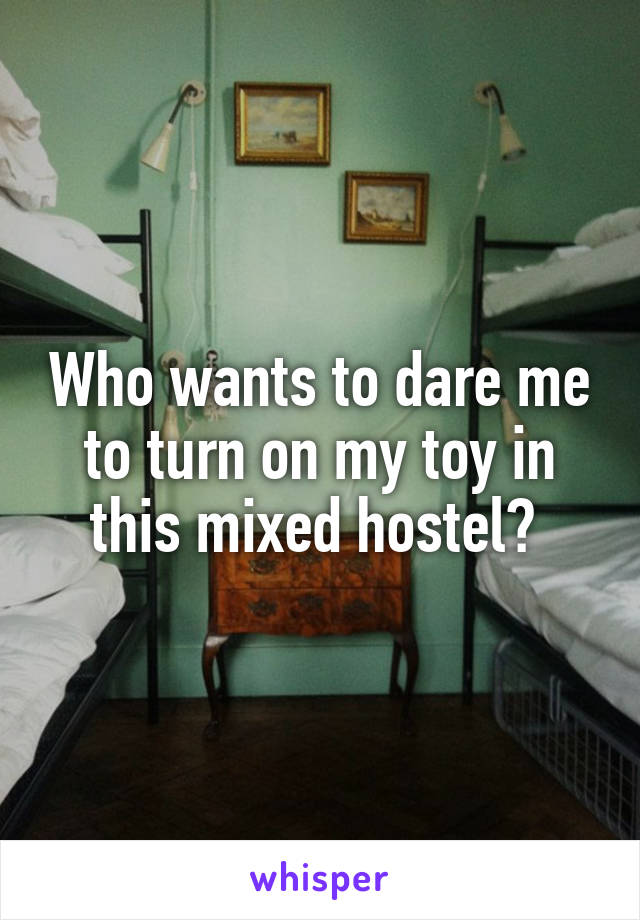 Who wants to dare me to turn on my toy in this mixed hostel? 