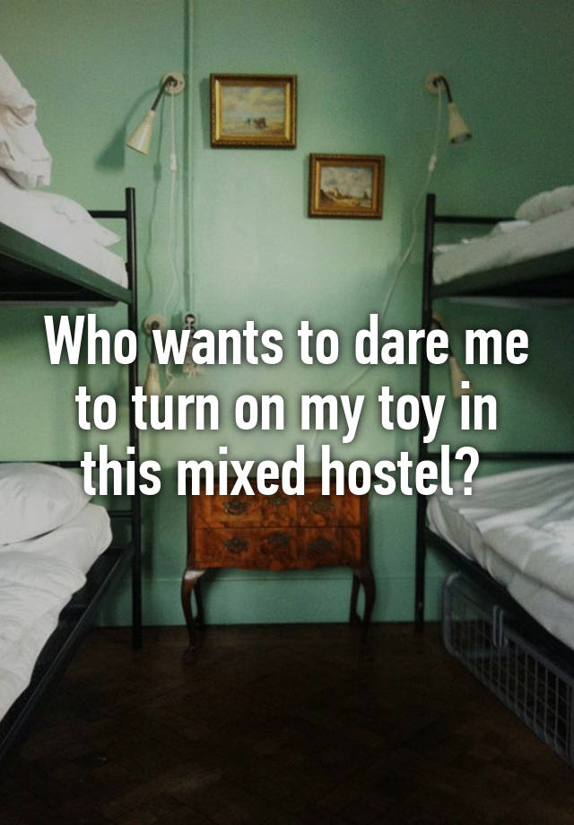 Who wants to dare me to turn on my toy in this mixed hostel? 