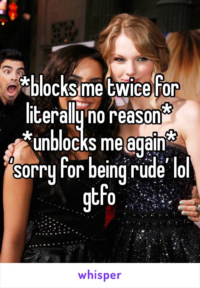 *blocks me twice for literally no reason* *unblocks me again* ‘sorry for being rude’ lol gtfo