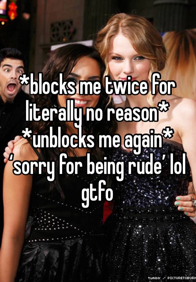 *blocks me twice for literally no reason* *unblocks me again* ‘sorry for being rude’ lol gtfo