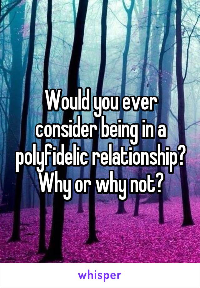 Would you ever consider being in a polyfidelic relationship? Why or why not?