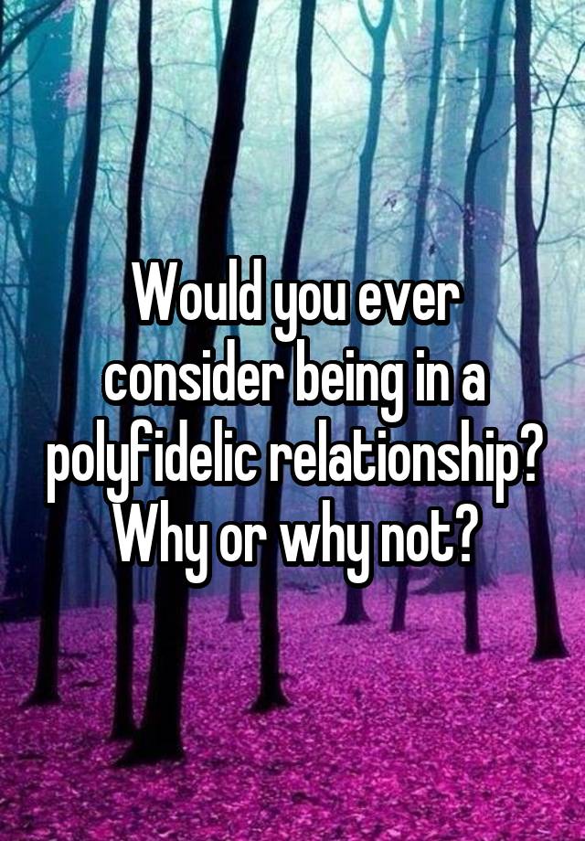Would you ever consider being in a polyfidelic relationship? Why or why not?