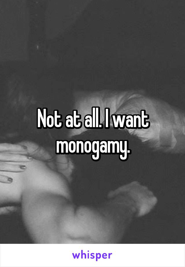 Not at all. I want monogamy.