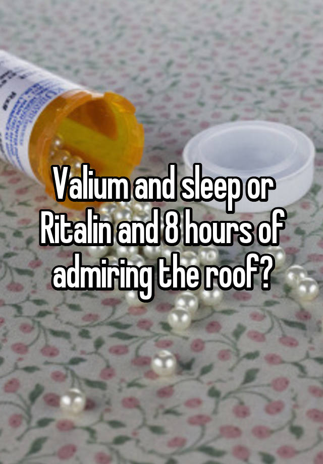 Valium and sleep or Ritalin and 8 hours of admiring the roof?