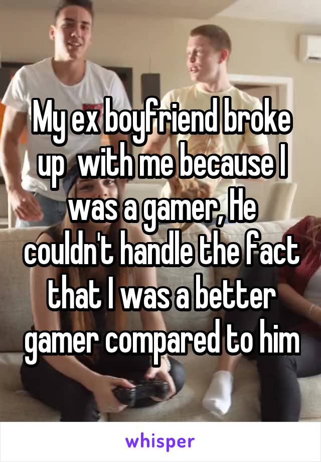 My ex boyfriend broke up  with me because I was a gamer, He couldn't handle the fact that I was a better gamer compared to him