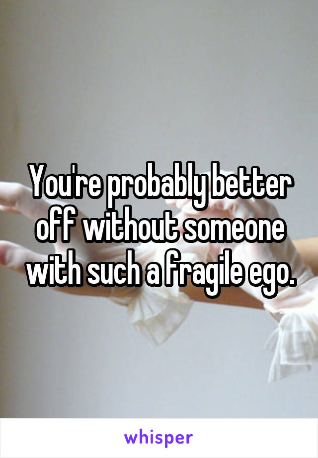 You're probably better off without someone with such a fragile ego.