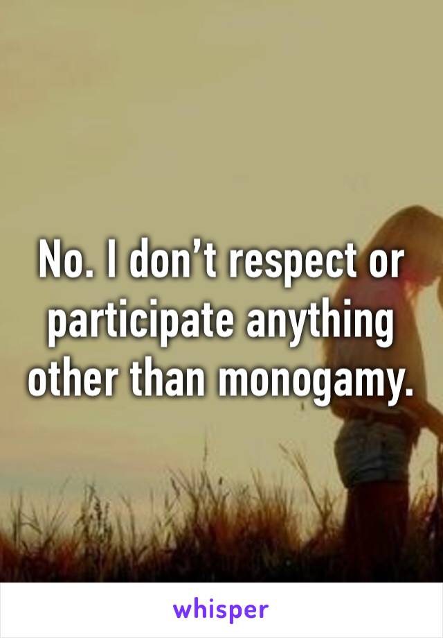 No. I don’t respect or participate anything other than monogamy. 