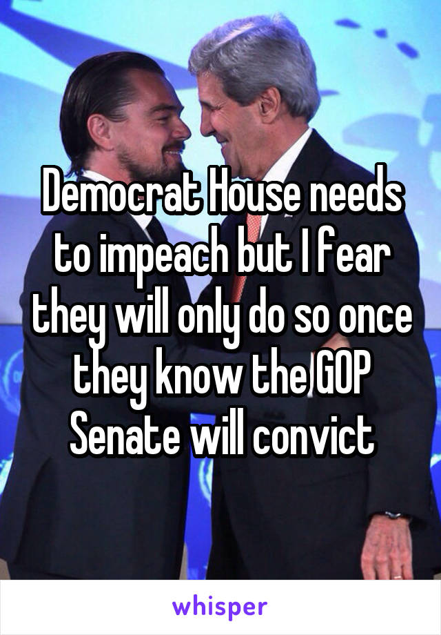 Democrat House needs to impeach but I fear they will only do so once they know the GOP Senate will convict