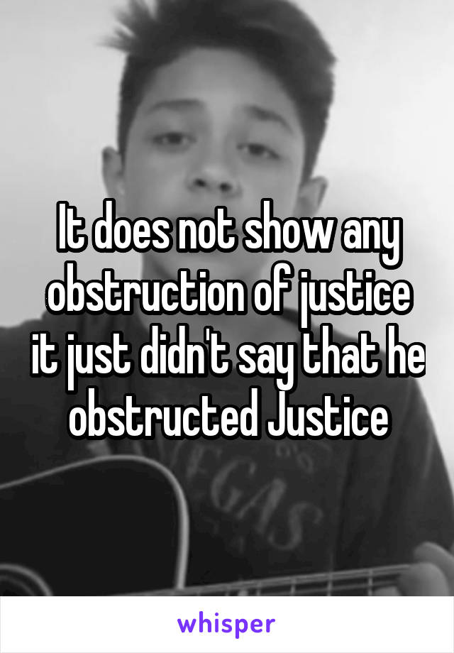 It does not show any obstruction of justice it just didn't say that he obstructed Justice