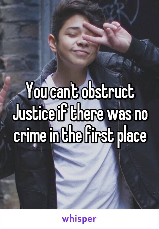 You can't obstruct Justice if there was no crime in the first place