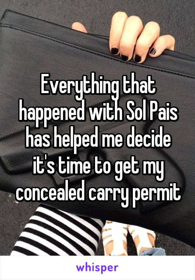 Everything that happened with Sol Pais has helped me decide it's time to get my concealed carry permit