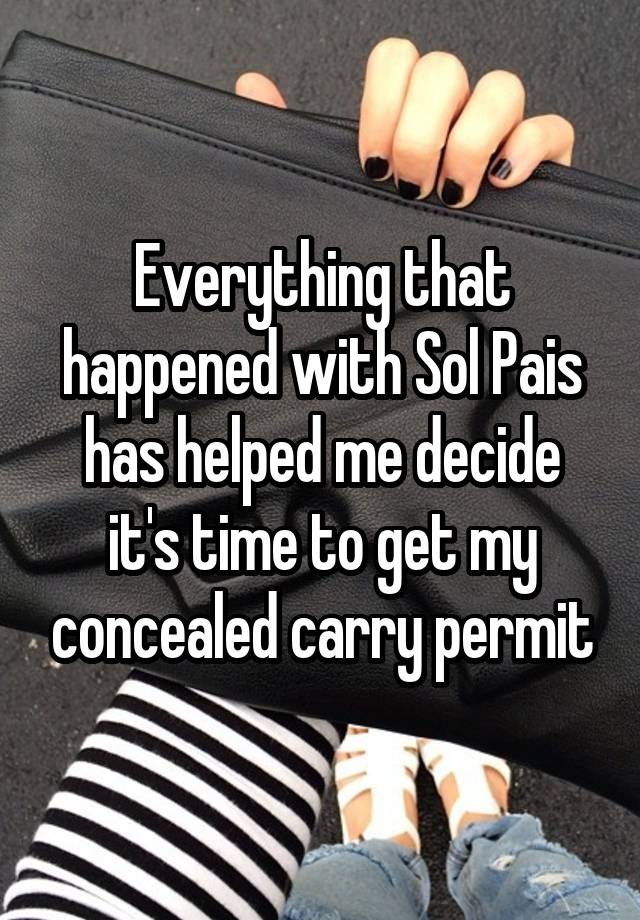 Everything that happened with Sol Pais has helped me decide it's time to get my concealed carry permit