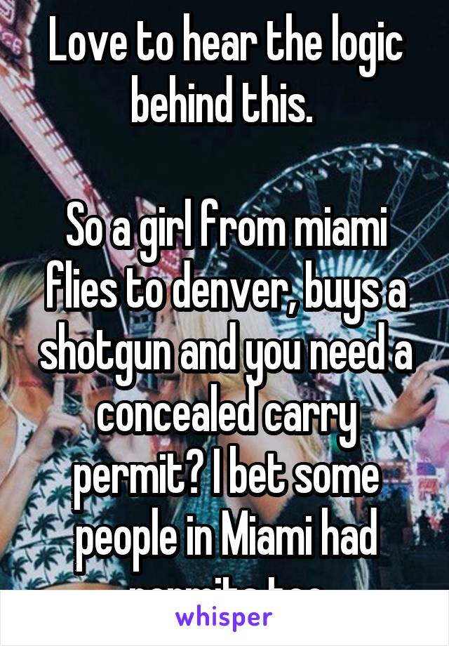 Love to hear the logic behind this. 

So a girl from miami flies to denver, buys a shotgun and you need a concealed carry permit? I bet some people in Miami had permits too