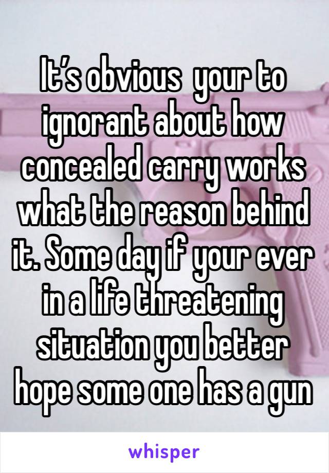 It’s obvious  your to ignorant about how concealed carry works what the reason behind it. Some day if your ever in a life threatening situation you better hope some one has a gun 