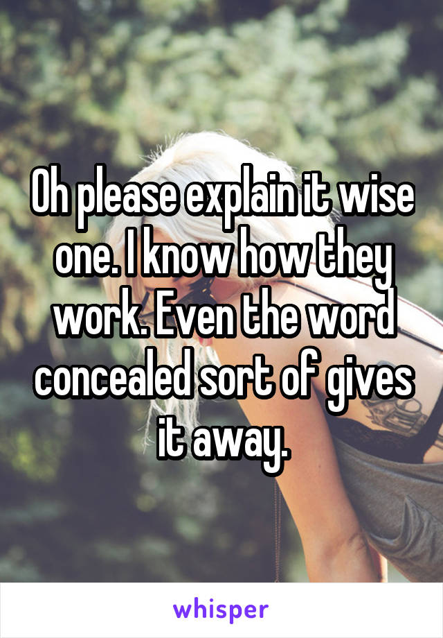 Oh please explain it wise one. I know how they work. Even the word concealed sort of gives it away.