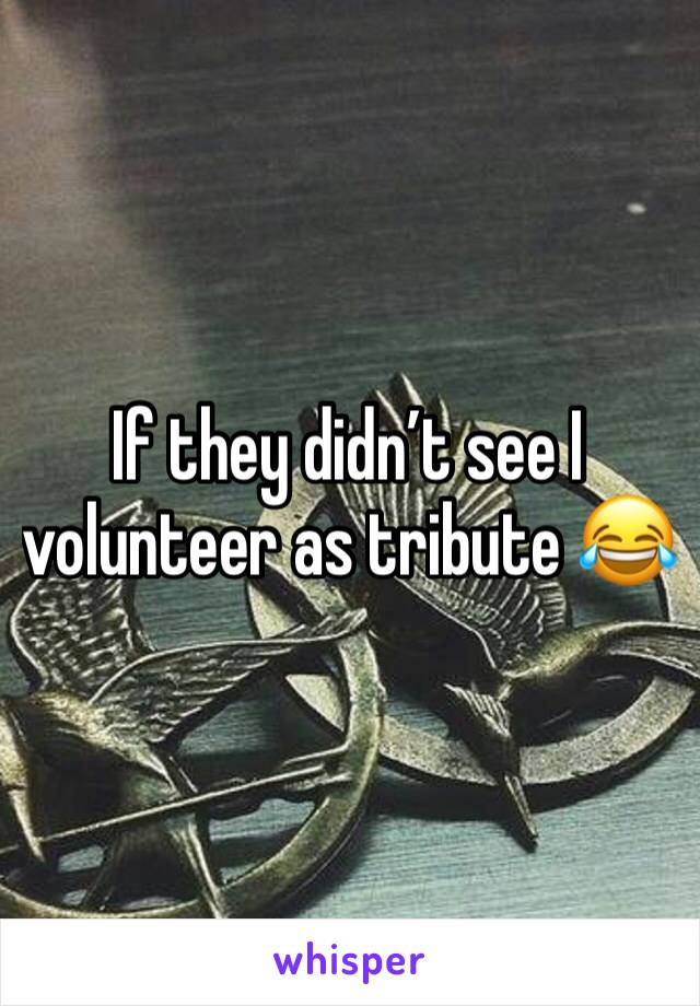 If they didn’t see I volunteer as tribute 😂