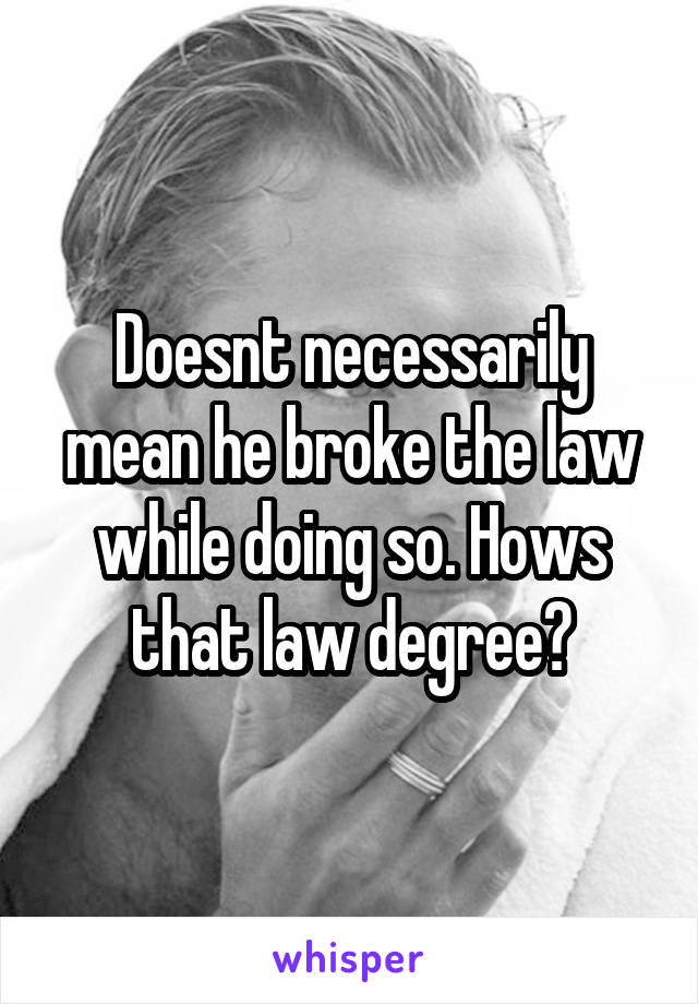 Doesnt necessarily mean he broke the law while doing so. Hows that law degree?