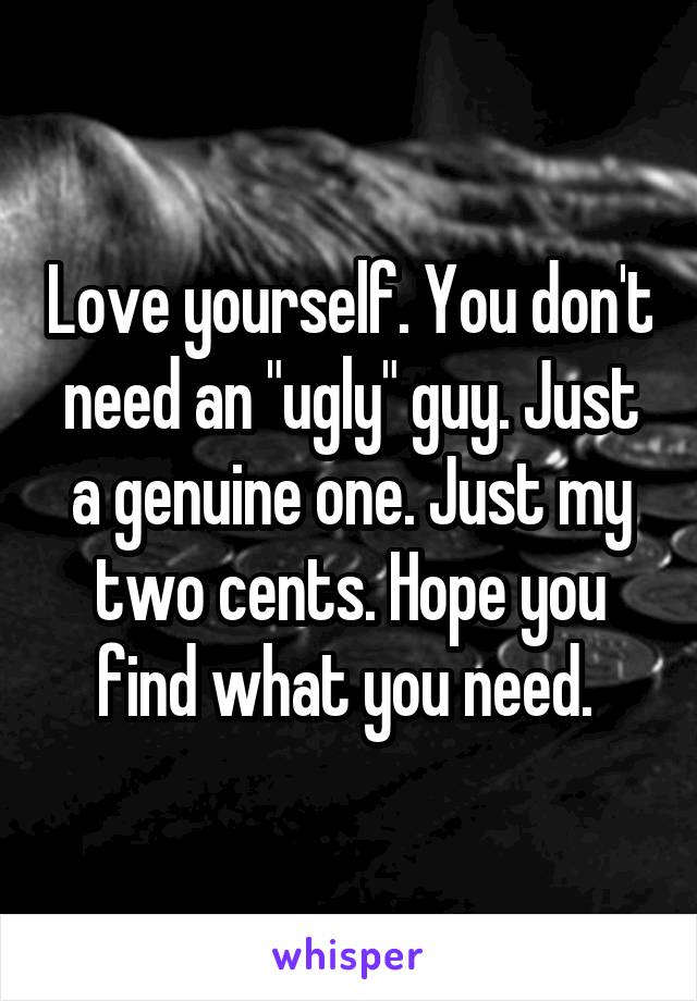 Love yourself. You don't need an "ugly" guy. Just a genuine one. Just my two cents. Hope you find what you need. 