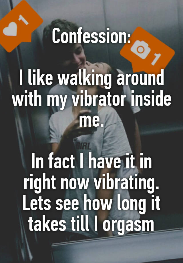Confession:

I like walking around with my vibrator inside me.

In fact I have it in right now vibrating. Lets see how long it takes till I orgasm