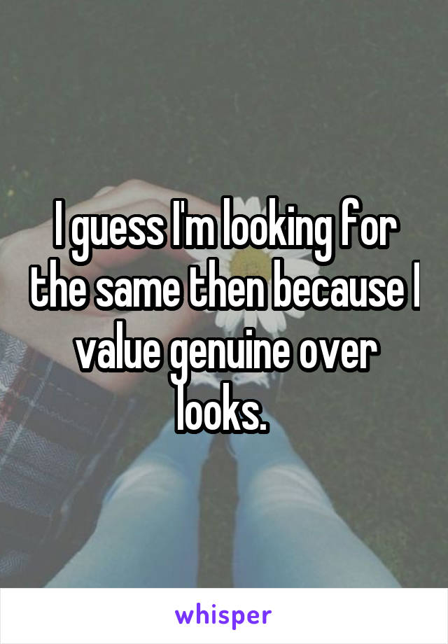 I guess I'm looking for the same then because I value genuine over looks. 