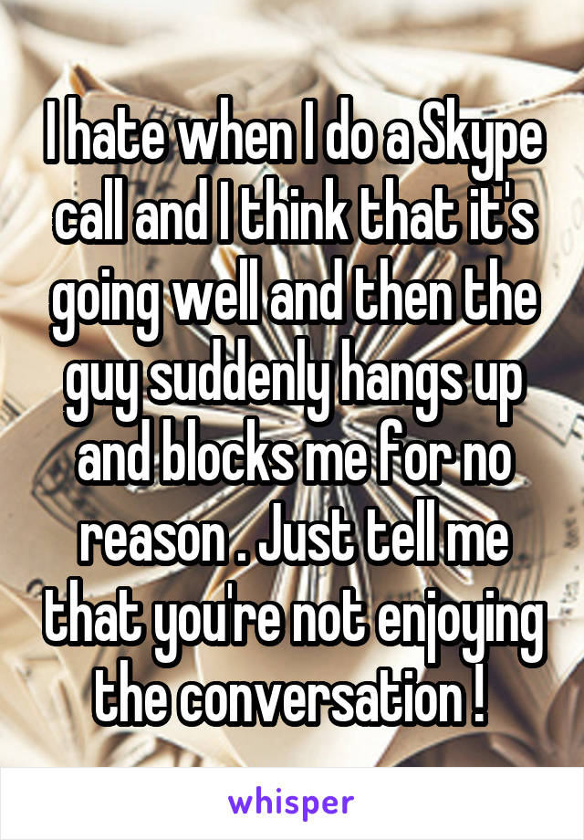 I hate when I do a Skype call and I think that it's going well and then the guy suddenly hangs up and blocks me for no reason . Just tell me that you're not enjoying the conversation ! 