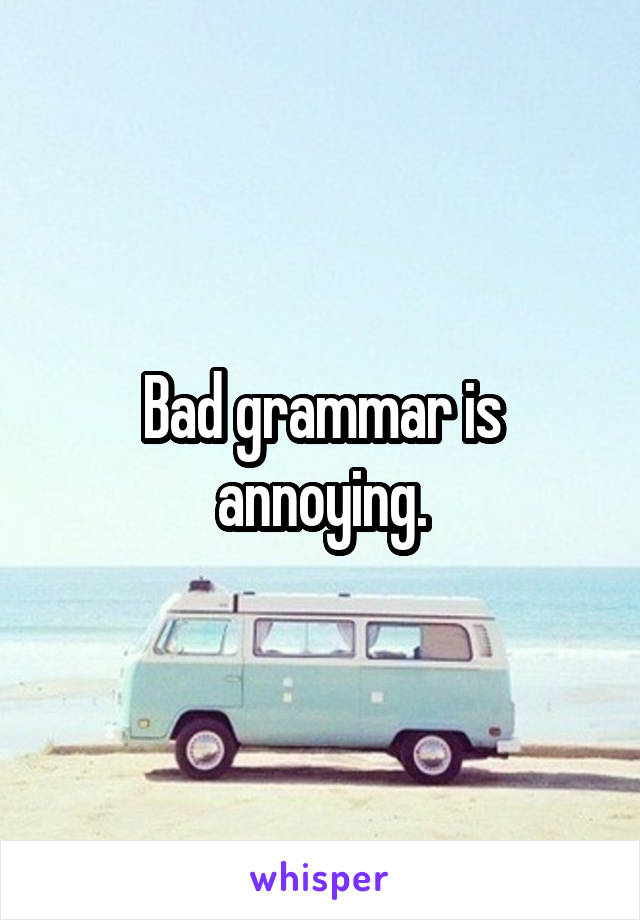 Bad grammar is annoying.