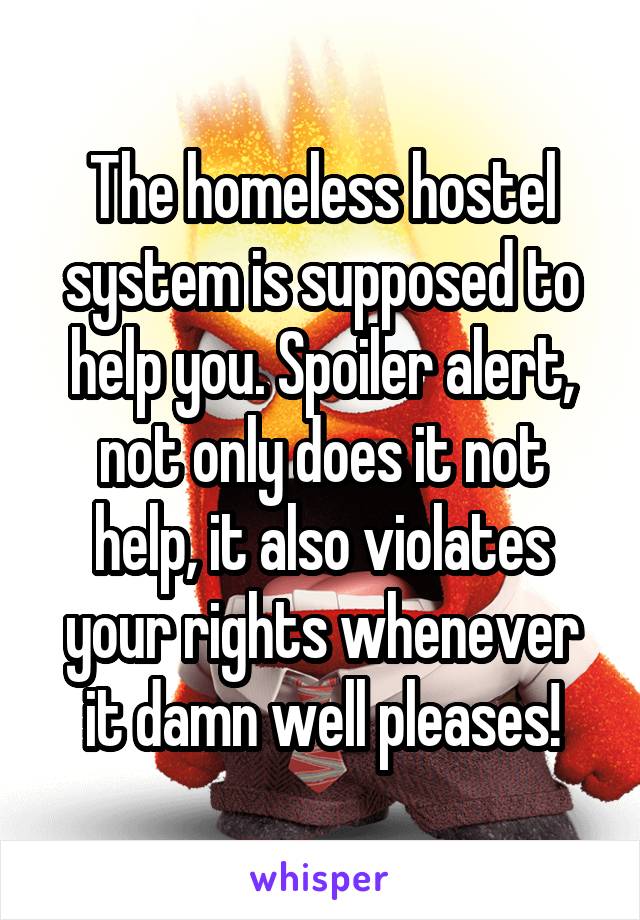 The homeless hostel system is supposed to help you. Spoiler alert, not only does it not help, it also violates your rights whenever it damn well pleases!