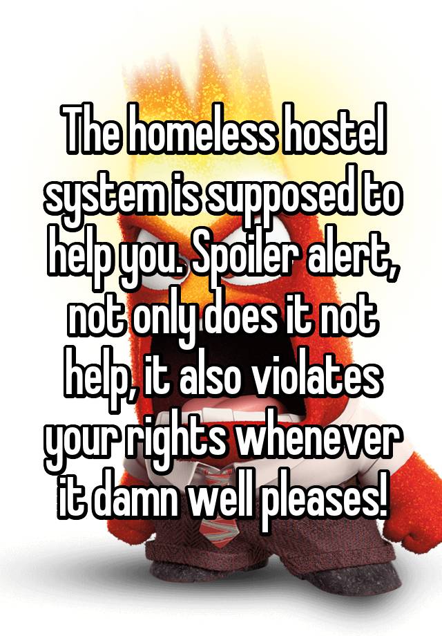 The homeless hostel system is supposed to help you. Spoiler alert, not only does it not help, it also violates your rights whenever it damn well pleases!