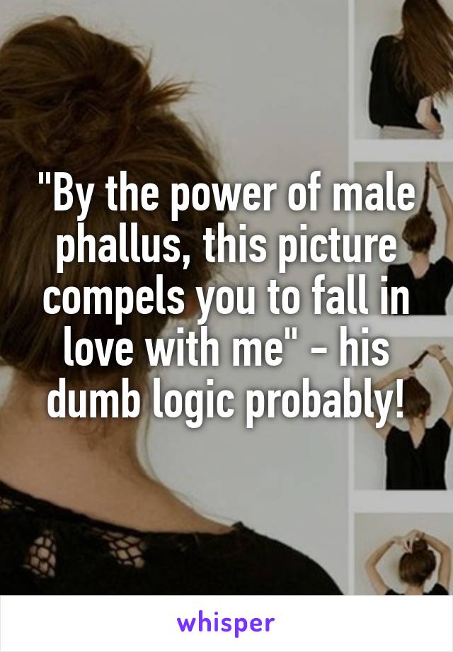 "By the power of male phallus, this picture compels you to fall in love with me" - his dumb logic probably!
