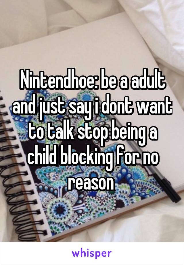 Nintendhoe: be a adult and just say i dont want to talk stop being a child blocking for no reason 