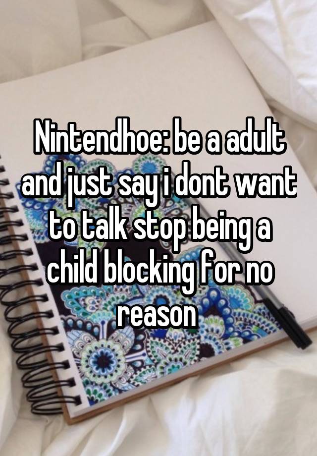 Nintendhoe: be a adult and just say i dont want to talk stop being a child blocking for no reason 