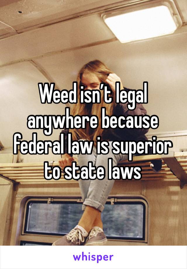 Weed isn’t legal anywhere because federal law is superior to state laws