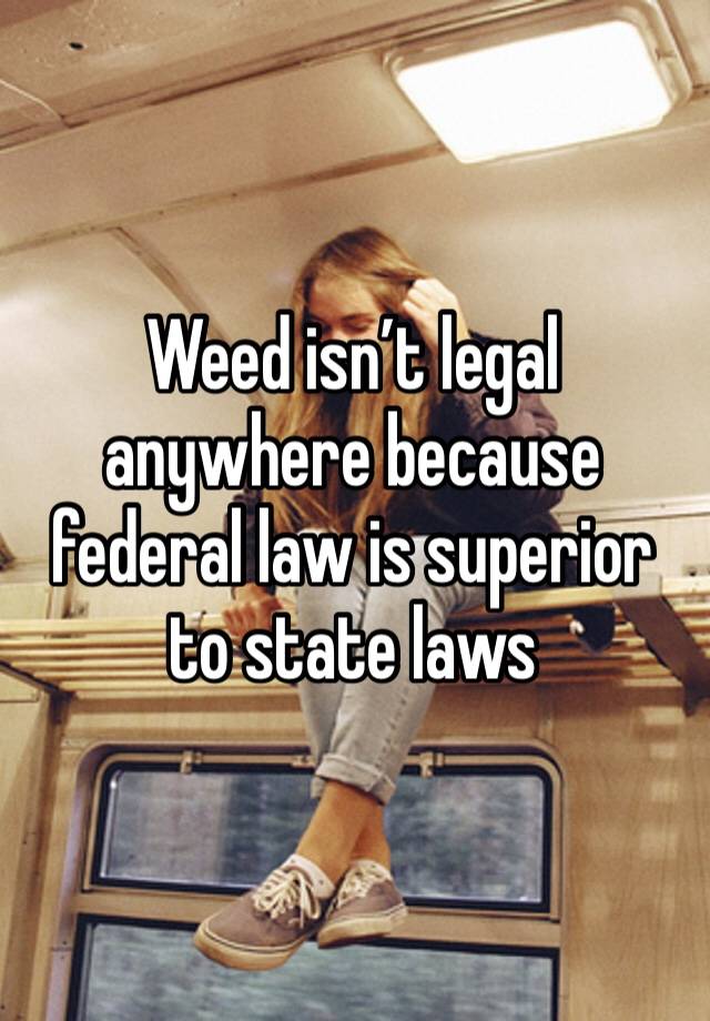 Weed isn’t legal anywhere because federal law is superior to state laws