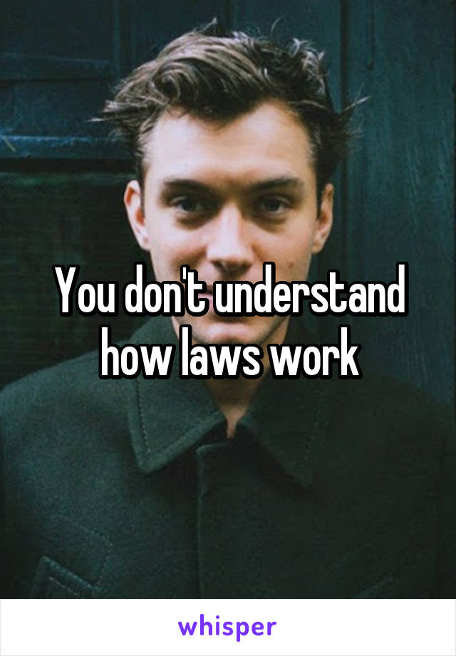 You don't understand how laws work