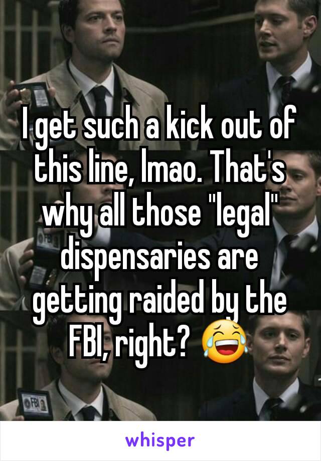 I get such a kick out of this line, lmao. That's why all those "legal" dispensaries are getting raided by the FBI, right? 😂