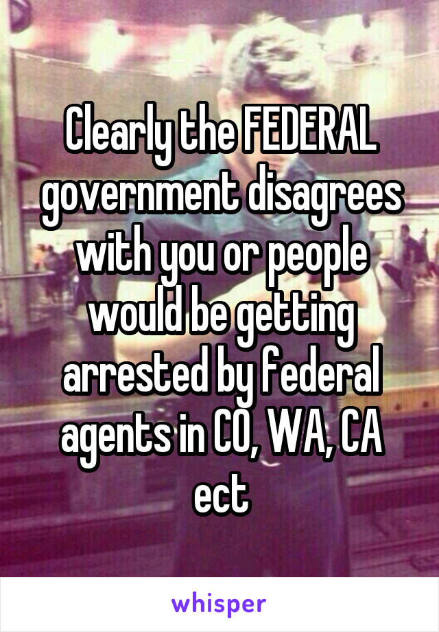 Clearly the FEDERAL government disagrees with you or people would be getting arrested by federal agents in CO, WA, CA ect