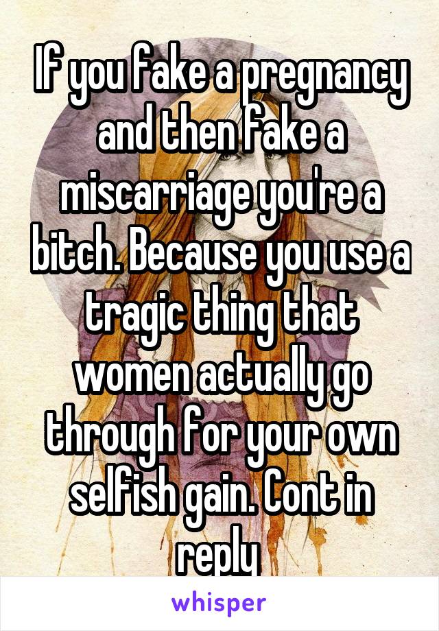 If you fake a pregnancy and then fake a miscarriage you're a bitch. Because you use a tragic thing that women actually go through for your own selfish gain. Cont in reply 