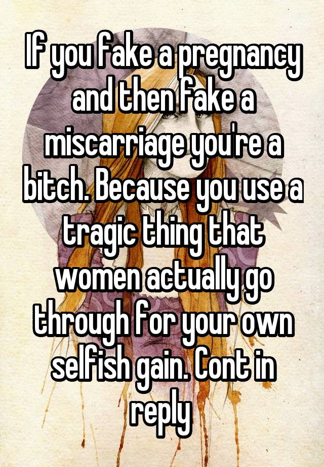 If you fake a pregnancy and then fake a miscarriage you're a bitch. Because you use a tragic thing that women actually go through for your own selfish gain. Cont in reply 