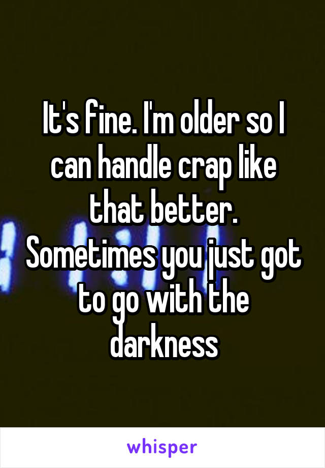 It's fine. I'm older so I can handle crap like that better. Sometimes you just got to go with the darkness