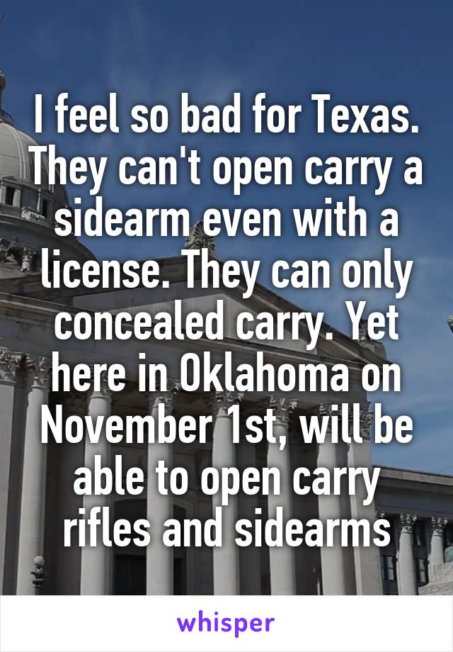 I feel so bad for Texas. They can't open carry a sidearm even with a license. They can only concealed carry. Yet here in Oklahoma on November 1st, will be able to open carry rifles and sidearms