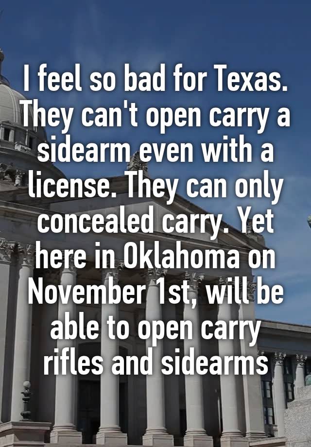 I feel so bad for Texas. They can't open carry a sidearm even with a license. They can only concealed carry. Yet here in Oklahoma on November 1st, will be able to open carry rifles and sidearms