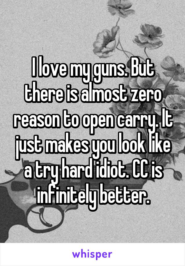 I love my guns. But there is almost zero reason to open carry. It just makes you look like a try hard idiot. CC is infinitely better.