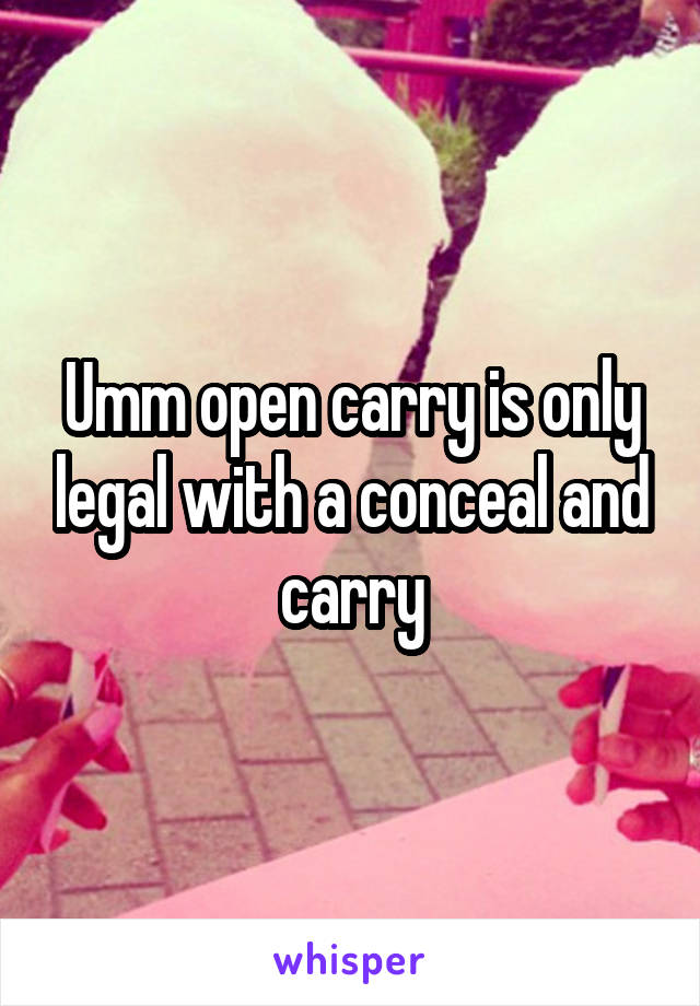 Umm open carry is only legal with a conceal and carry