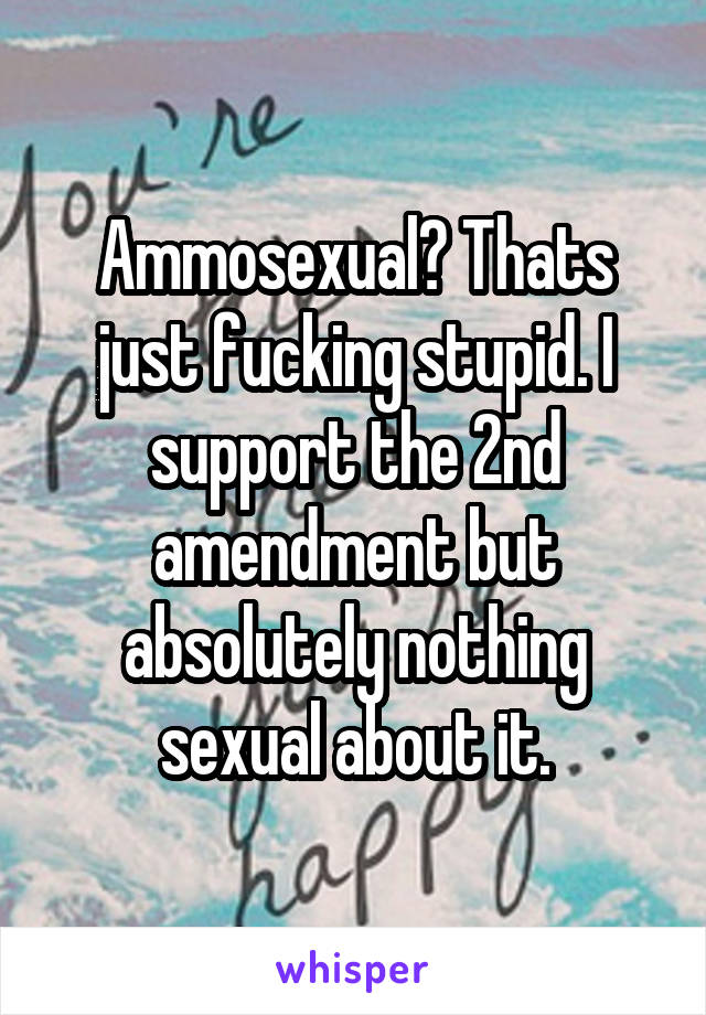 Ammosexual? Thats just fucking stupid. I support the 2nd amendment but absolutely nothing sexual about it.