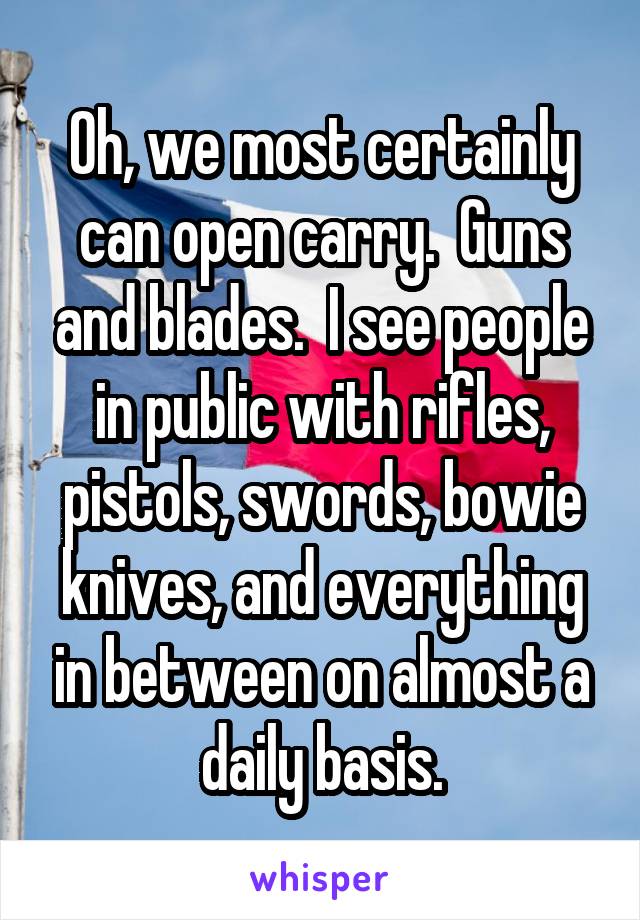 Oh, we most certainly can open carry.  Guns and blades.  I see people in public with rifles, pistols, swords, bowie knives, and everything in between on almost a daily basis.