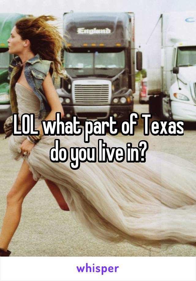 LOL what part of Texas do you live in?