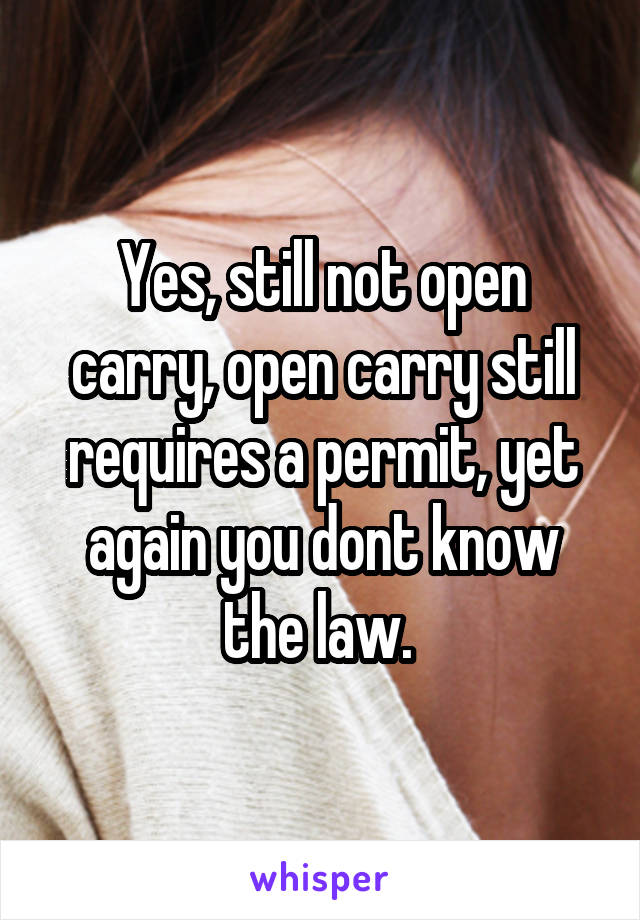 Yes, still not open carry, open carry still requires a permit, yet again you dont know the law. 